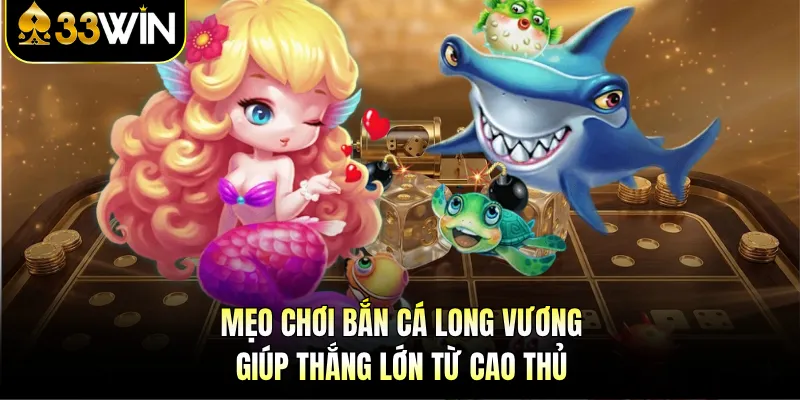 Bắn cá Long Vương 33WIN - Săn Rồng Dễ, Nhận Thưởng Lớn 4 Mẹo chơi bắn cá Long Vương giúp thắng lớn từ cao thủ